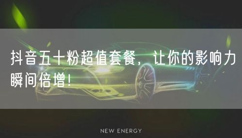 抖音五十粉超值套餐，让你的影响力瞬间倍增！