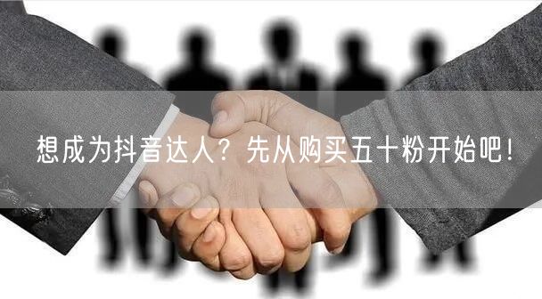 想成为抖音达人？先从购买五十粉开始吧！