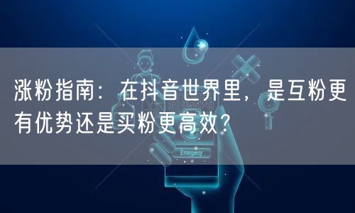涨粉指南：在抖音世界里，是互粉更有优势还是买粉更高效？