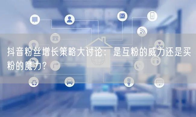 抖音粉丝增长策略大讨论：是互粉的威力还是买粉的魔力？