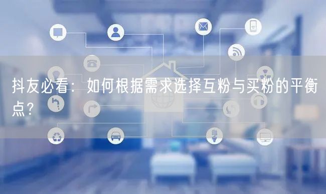 抖友必看：如何根据需求选择互粉与买粉的平衡点？