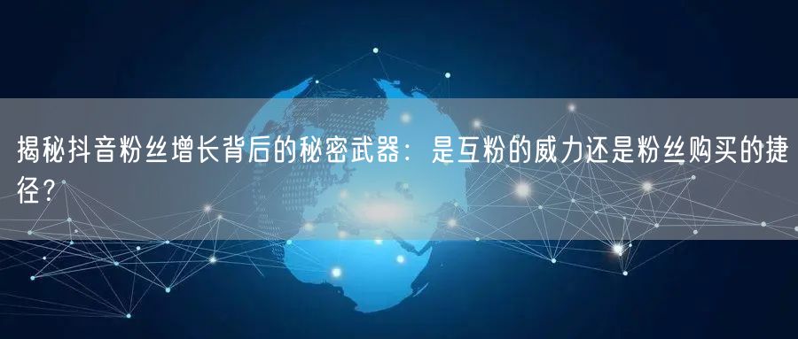 揭秘抖音粉丝增长背后的秘密武器：是互粉的威力还是粉丝购买的捷径？