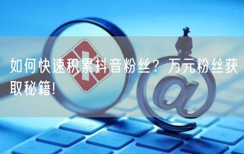 如何快速积累抖音粉丝？万元粉丝获取秘籍!