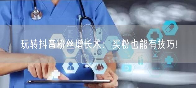 玩转抖音粉丝增长术：买粉也能有技巧!