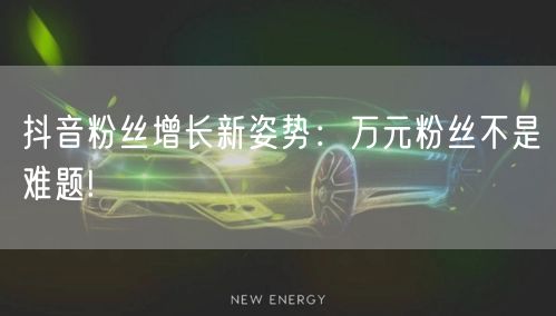 抖音粉丝增长新姿势：万元粉丝不是难题!