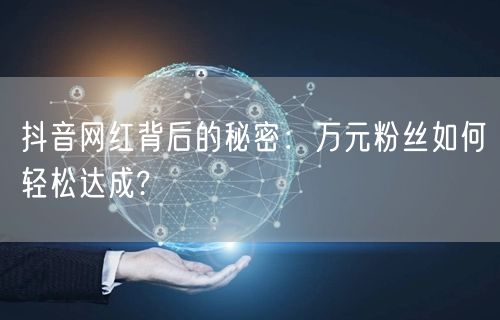 抖音网红背后的秘密：万元粉丝如何轻松达成?