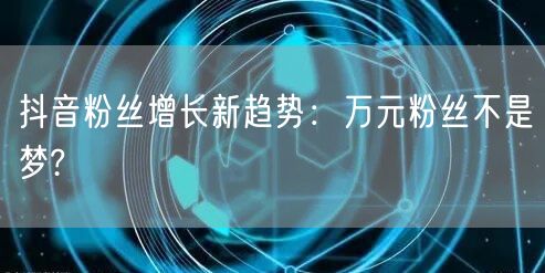 抖音粉丝增长新趋势：万元粉丝不是梦?