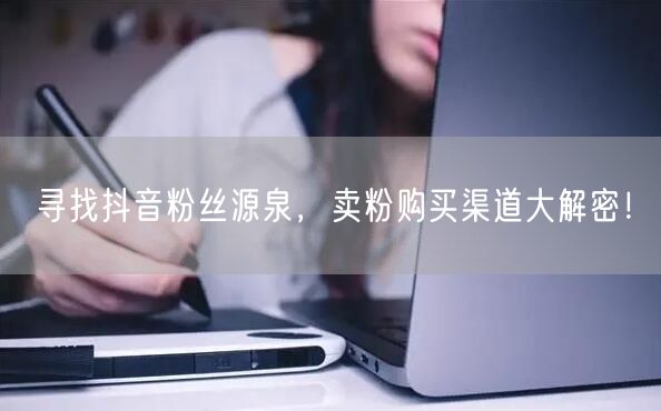 寻找抖音粉丝源泉，卖粉购买渠道大解密！