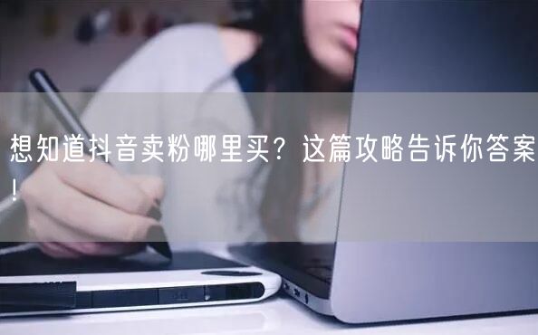 想知道抖音卖粉哪里买？这篇攻略告诉你答案！