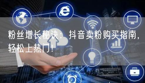 粉丝增长秘诀：抖音卖粉购买指南，轻松上热门！