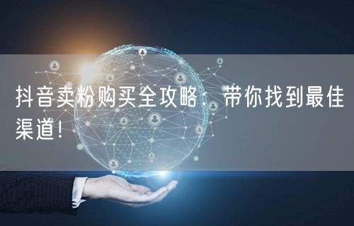 抖音卖粉购买全攻略：带你找到最佳渠道！