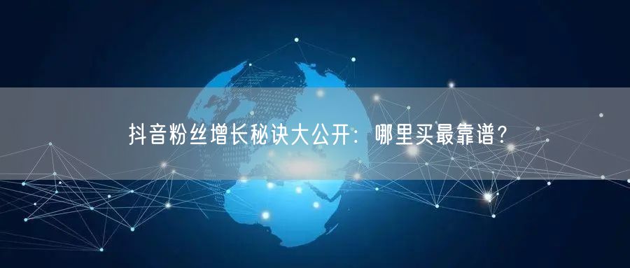 抖音粉丝增长秘诀大公开：哪里买最靠谱？