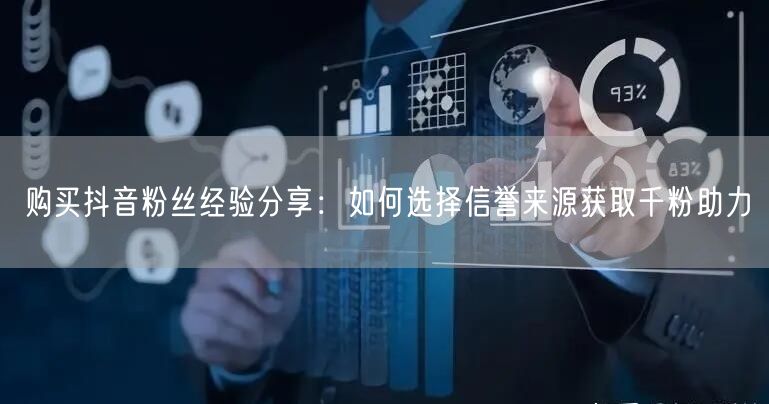 购买抖音粉丝经验分享：如何选择信誉来源获取千粉助力