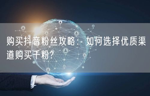 购买抖音粉丝攻略：如何选择优质渠道购买千粉?
