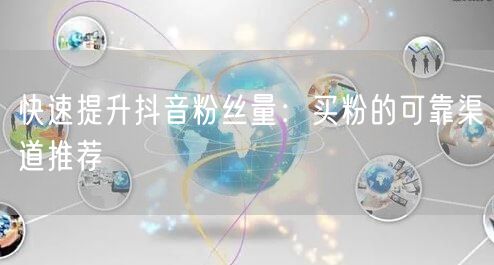 快速提升抖音粉丝量：买粉的可靠渠道推荐