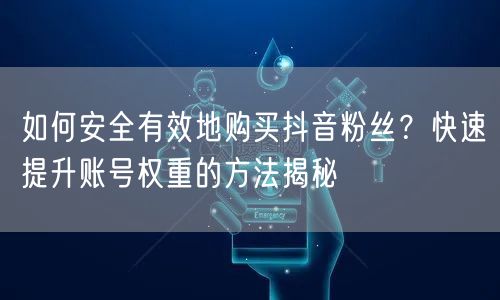如何安全有效地购买抖音粉丝？快速提升账号权重的方法揭秘