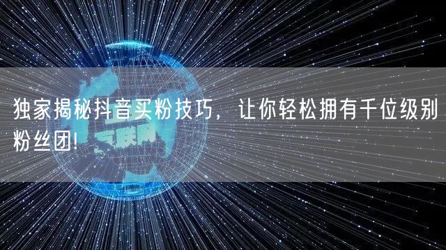 独家揭秘抖音买粉技巧，让你轻松拥有千位级别粉丝团!