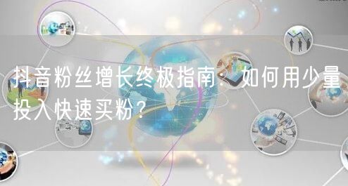抖音粉丝增长终极指南：如何用少量投入快速买粉？
