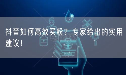 抖音如何高效买粉？专家给出的实用建议！