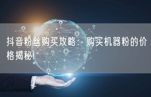 抖音粉丝购买攻略：购买机器粉的价格揭秘!