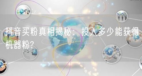 抖音买粉真相揭秘：投入多少能获得机器粉?