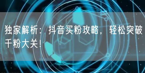 独家解析：抖音买粉攻略，轻松突破千粉大关！