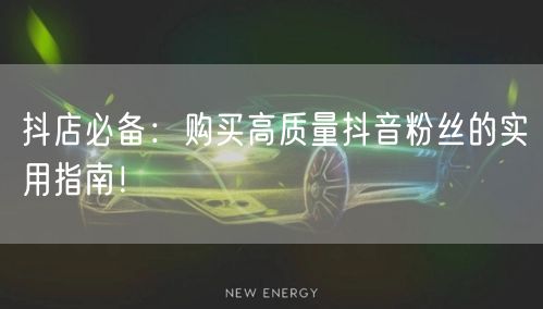 抖店必备：购买高质量抖音粉丝的实用指南！