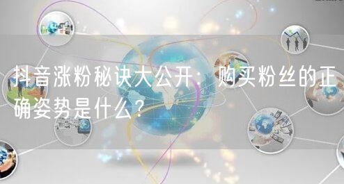 抖音涨粉秘诀大公开：购买粉丝的正确姿势是什么？