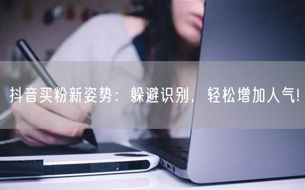 抖音买粉新姿势：躲避识别，轻松增加人气!