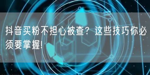 抖音买粉不担心被查？这些技巧你必须要掌握!