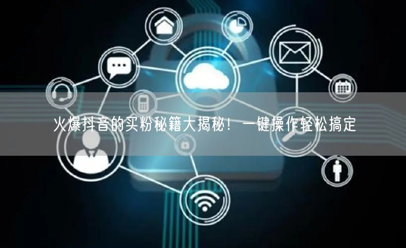 火爆抖音的买粉秘籍大揭秘！一键操作轻松搞定