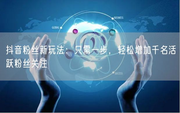抖音粉丝新玩法：只需一步，轻松增加千名活跃粉丝关注