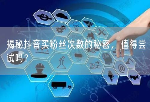 揭秘抖音买粉丝次数的秘密，值得尝试吗？