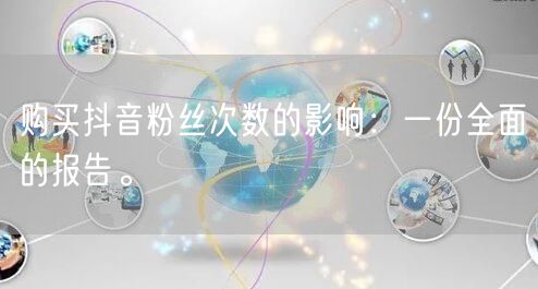 购买抖音粉丝次数的影响：一份全面的报告。