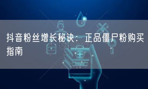 抖音粉丝增长秘诀：正品僵尸粉购买指南