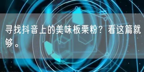 寻找抖音上的美味板栗粉？看这篇就够。