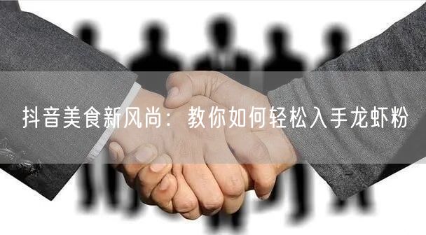 抖音美食新风尚：教你如何轻松入手龙虾粉
