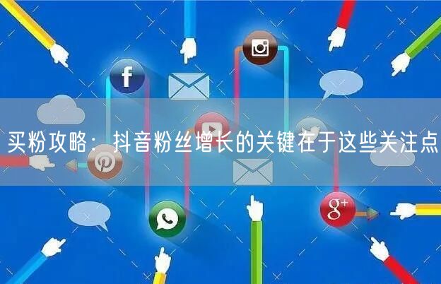 买粉攻略：抖音粉丝增长的关键在于这些关注点