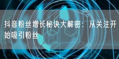 抖音粉丝增长秘诀大解密：从关注开始吸引粉丝