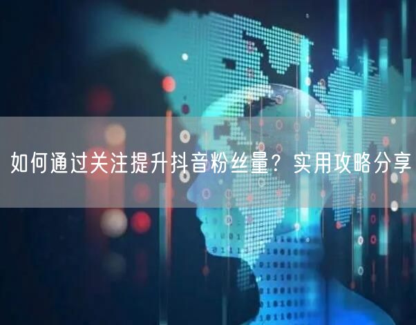 如何通过关注提升抖音粉丝量？实用攻略分享