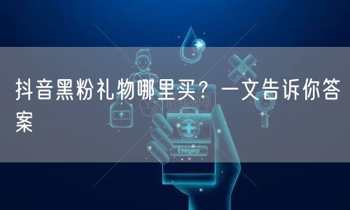 抖音黑粉礼物哪里买？一文告诉你答案