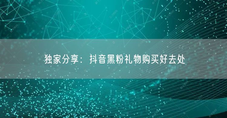 独家分享：抖音黑粉礼物购买好去处