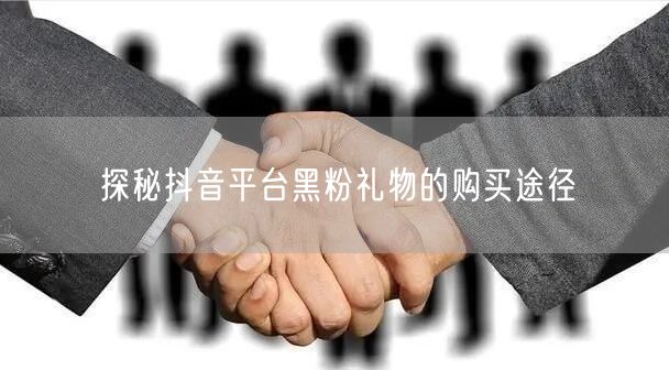 探秘抖音平台黑粉礼物的购买途径