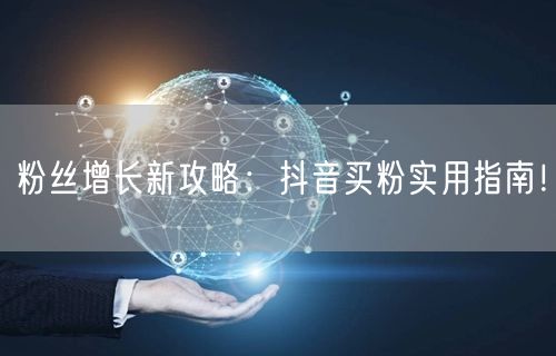 粉丝增长新攻略：抖音买粉实用指南！