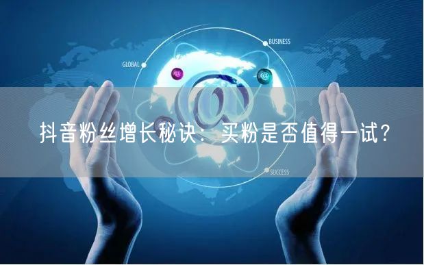 抖音粉丝增长秘诀：买粉是否值得一试？