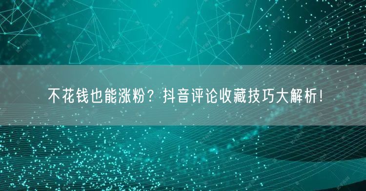 不花钱也能涨粉？抖音评论收藏技巧大解析！