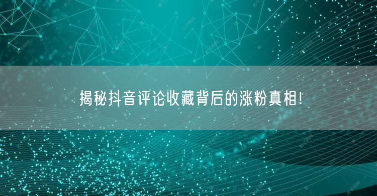 揭秘抖音评论收藏背后的涨粉真相！