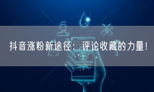 抖音涨粉新途径：评论收藏的力量！