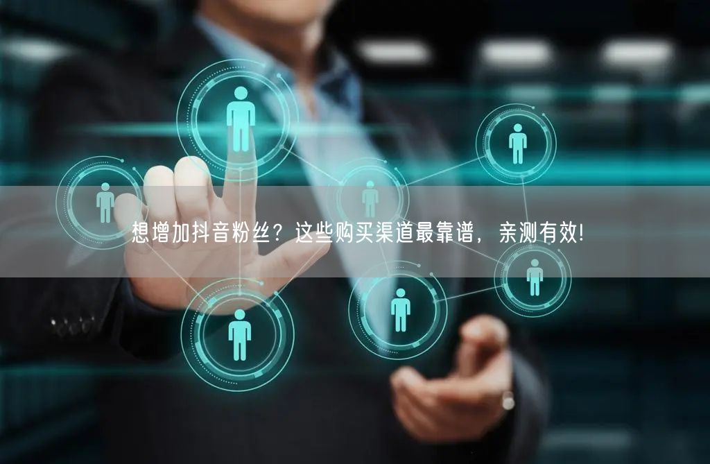 想增加抖音粉丝？这些购买渠道最靠谱，亲测有效!