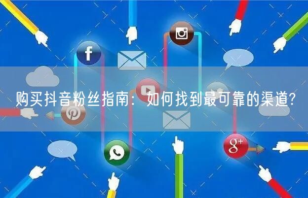 购买抖音粉丝指南：如何找到最可靠的渠道?